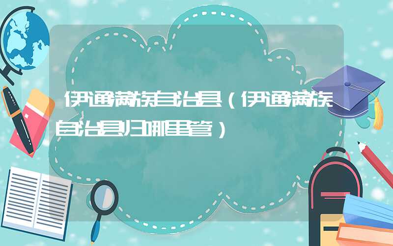 伊通满族自治县(伊通满族自治县归哪里管)