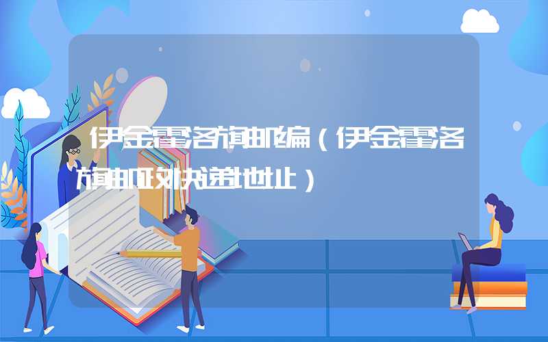 伊金霍洛旗邮编（伊金霍洛旗邮政快递地址）