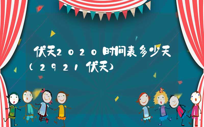 伏天2020时间表多少天(2921伏天)