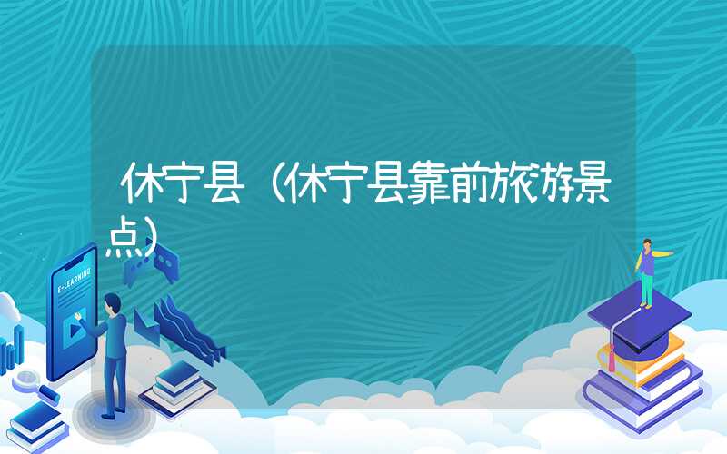 休宁县（休宁县靠前旅游景点）