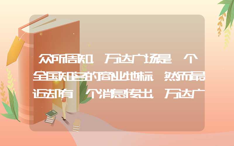 众所周知，万达广场是一个全国知名的商业地标，然而最近却有一个消息传出，万达广场全国都在关闭。这使得很多人十分震惊和担忧。但是，我们应该如何看待这个消息呢？