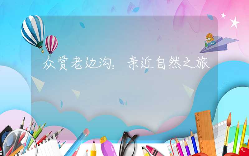 众赏老边沟：亲近自然之旅