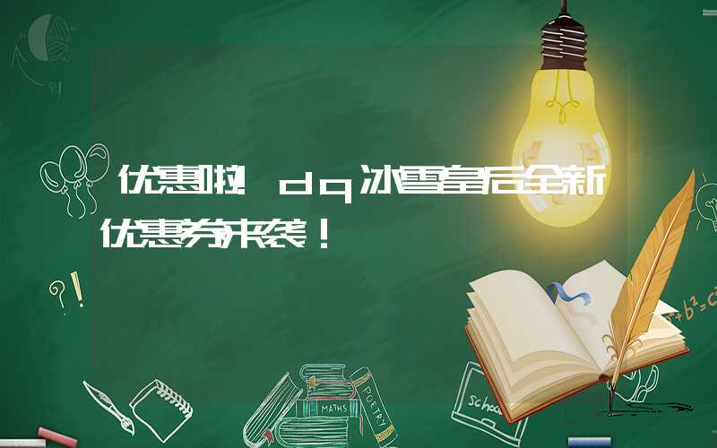 优惠啦!dq冰雪皇后全新优惠券来袭！