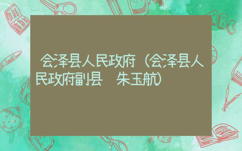 会泽县人民政府（会泽县人民政府副县长朱玉航）