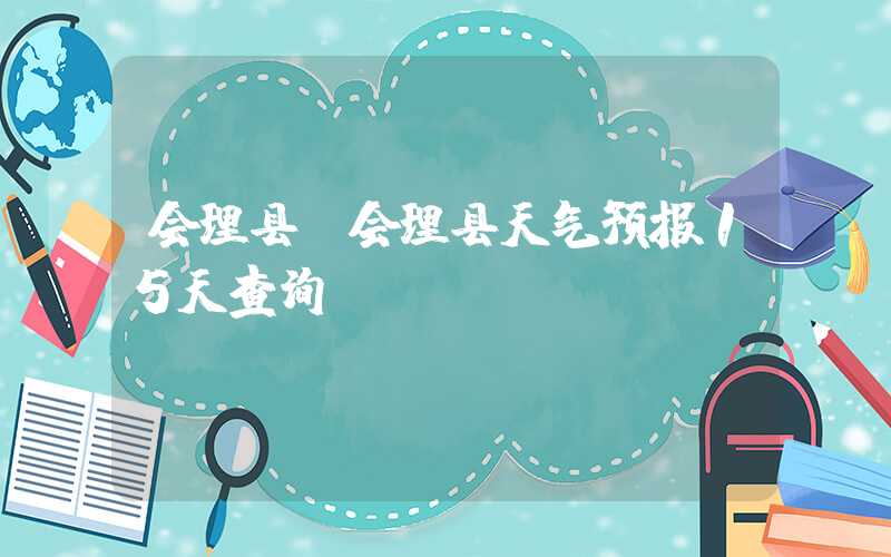 会理县（会理县天气预报15天查询）