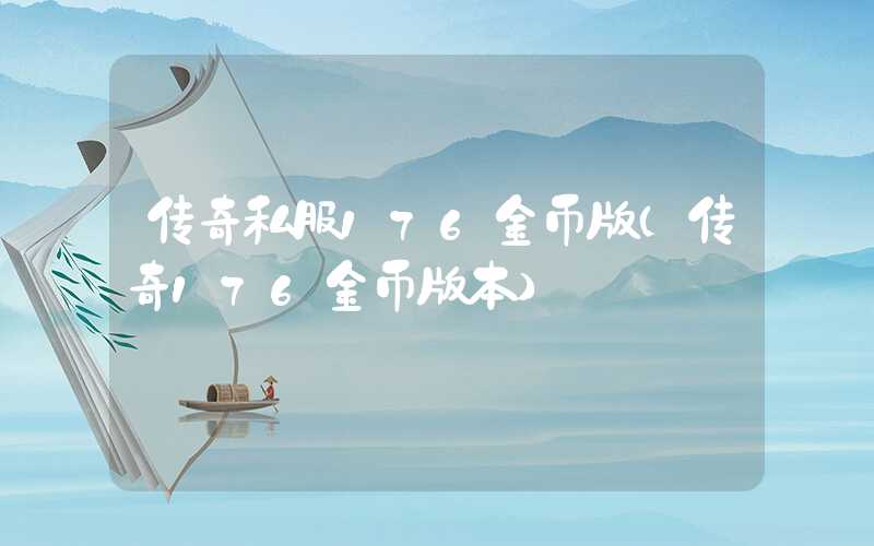 传奇私服176金币版（传奇176金币版本）