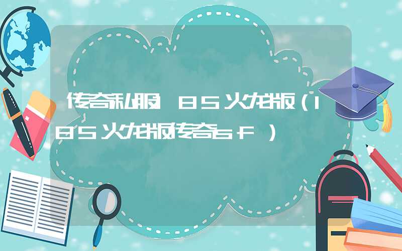 传奇私服185火龙版（185火龙版传奇sf）