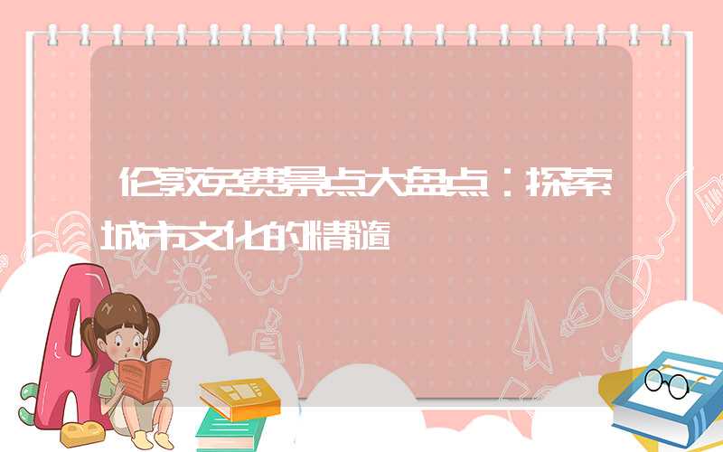 伦敦免费景点大盘点：探索城市文化的精髓
