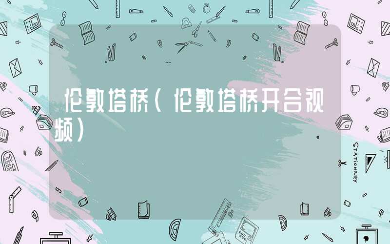 伦敦塔桥（伦敦塔桥开合视频）