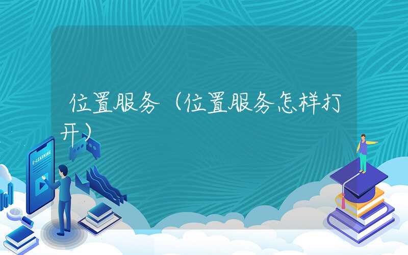 位置服务（位置服务怎样打开）