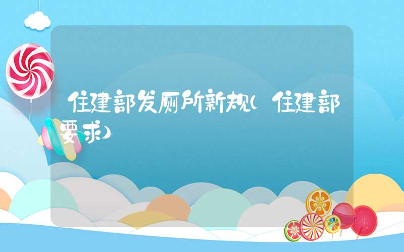 住建部发厕所新规（住建部要求）