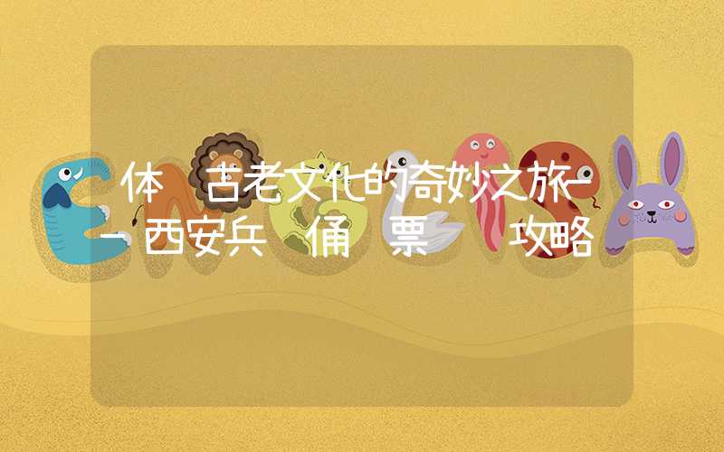 体验古老文化的奇妙之旅——西安兵马俑门票预约攻略