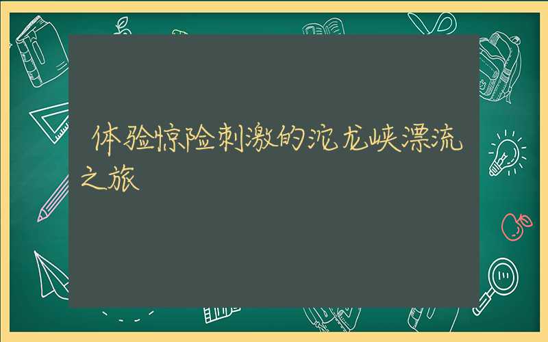 体验惊险刺激的沱龙峡漂流之旅