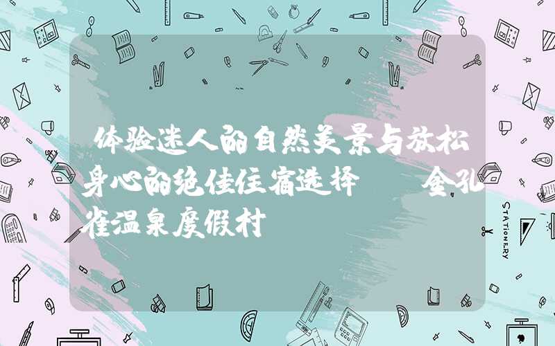 体验迷人的自然美景与放松身心的绝佳住宿选择——金孔雀温泉度假村