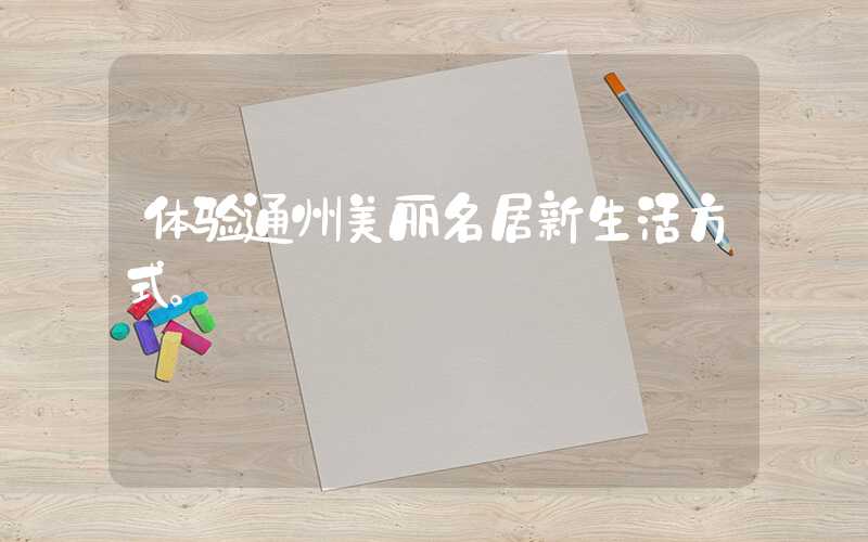 体验通州美丽名居新生活方式。