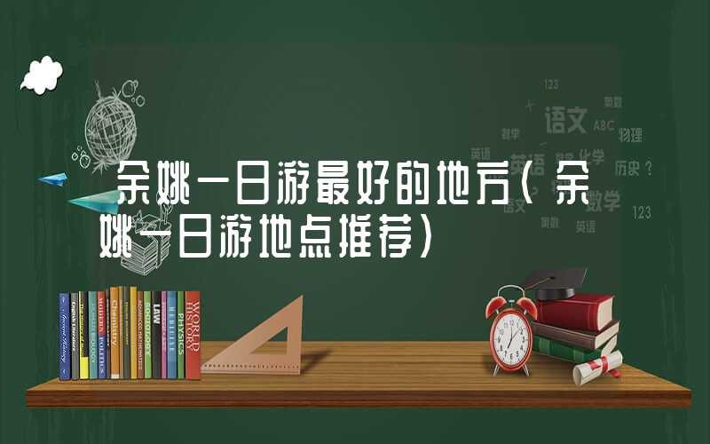 余姚一日游最好的地方（余姚一日游地点推荐）