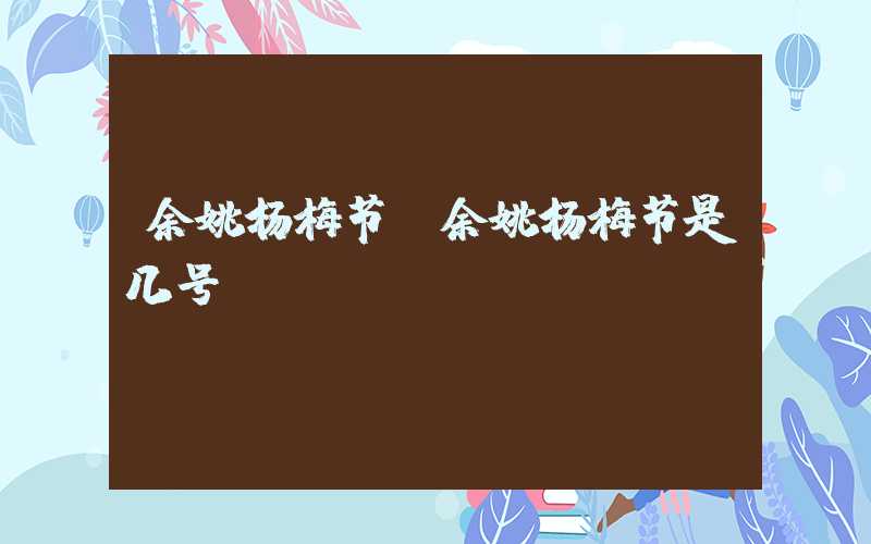 余姚杨梅节(余姚杨梅节是几号)