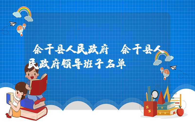余干县人民政府（余干县人民政府领导班子名单）