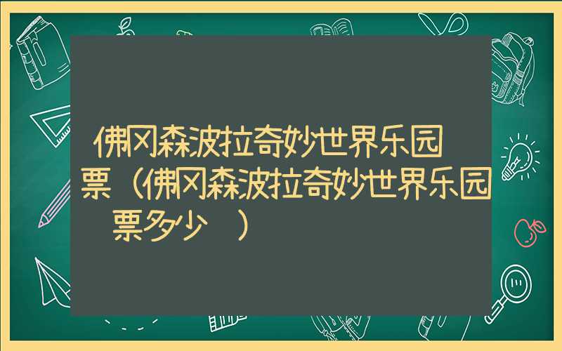 佛冈森波拉奇妙世界乐园门票（佛冈森波拉奇妙世界乐园门票多少钱）