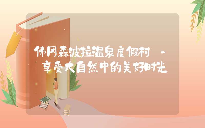 佛冈森波拉温泉度假村 - 享受大自然中的美好时光