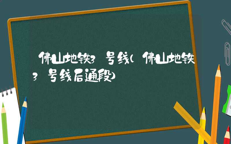 佛山地铁3号线（佛山地铁3号线后通段）