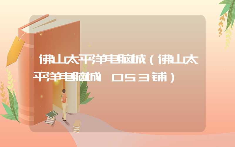佛山太平洋电脑城（佛山太平洋电脑城1053铺）