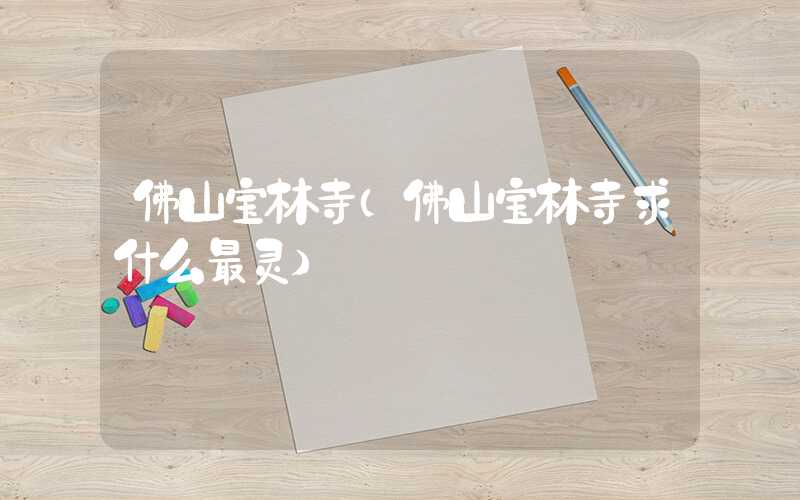 佛山宝林寺（佛山宝林寺求什么最灵）