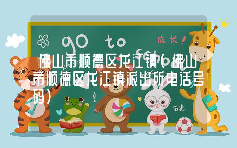 佛山市顺德区龙江镇（佛山市顺德区龙江镇派出所电话号码）