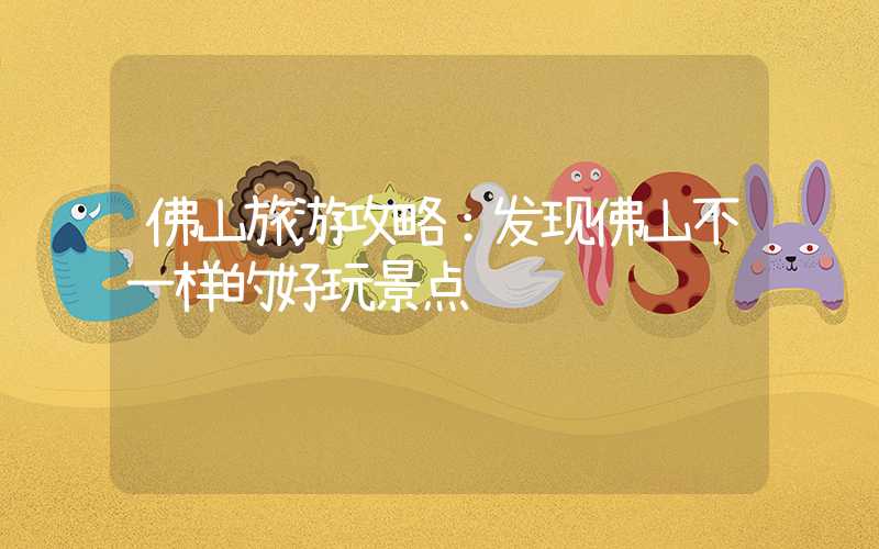 佛山旅游攻略：发现佛山不一样的好玩景点