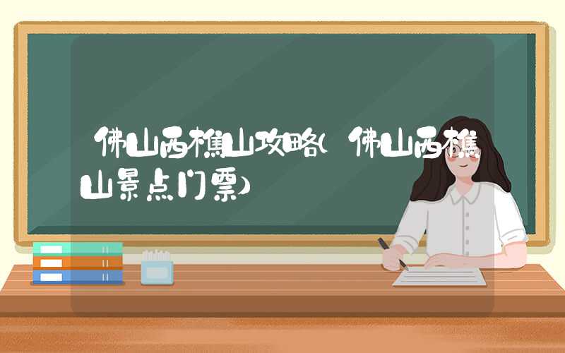 佛山西樵山攻略（佛山西樵山景点门票）