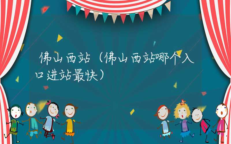 佛山西站（佛山西站哪个入口进站最快）
