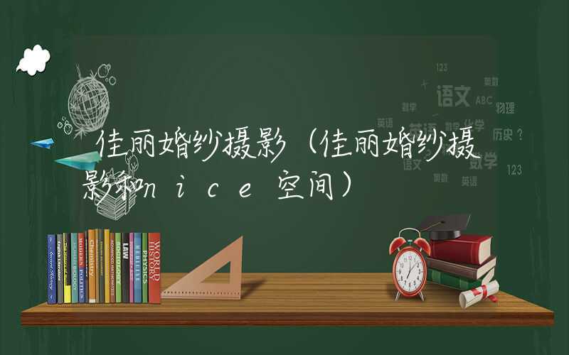 佳丽婚纱摄影（佳丽婚纱摄影和nice空间）