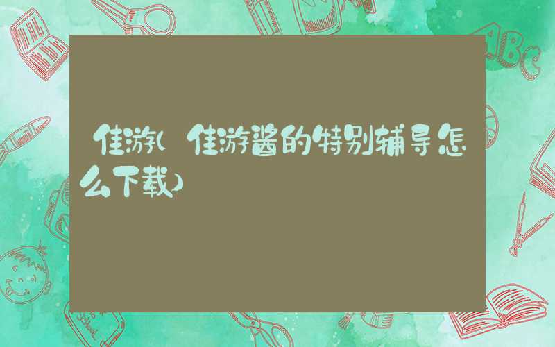 佳游（佳游酱的特别辅导怎么下载）