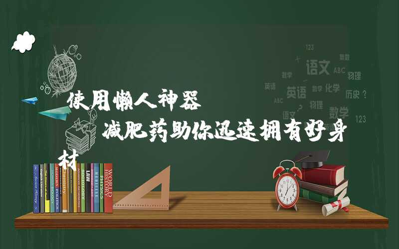 使用懒人神器——yanhee减肥药助你迅速拥有好身材