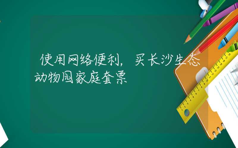 使用网络便利，买长沙生态动物园家庭套票