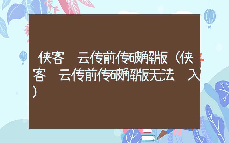 侠客风云传前传破解版（侠客风云传前传破解版无法进入）
