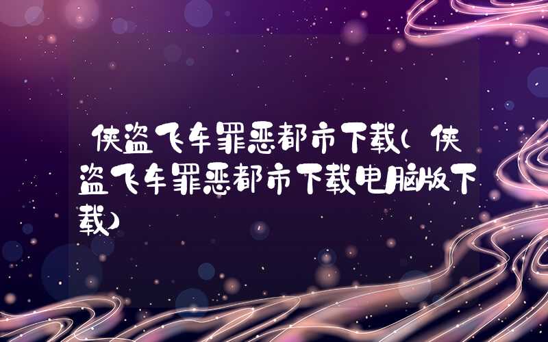侠盗飞车罪恶都市下载（侠盗飞车罪恶都市下载电脑版下载）