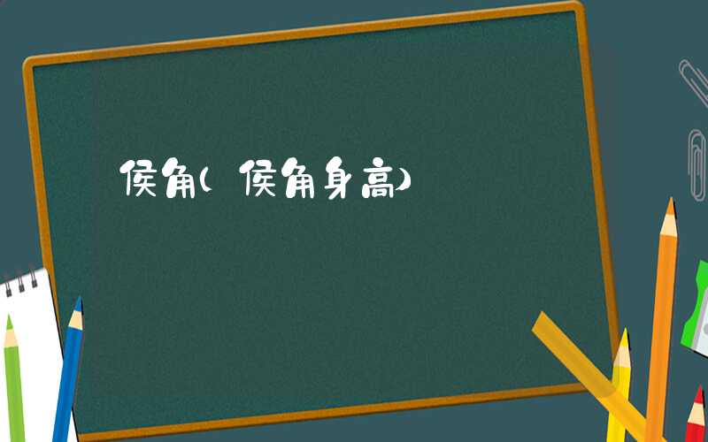 侯角(侯角身高)