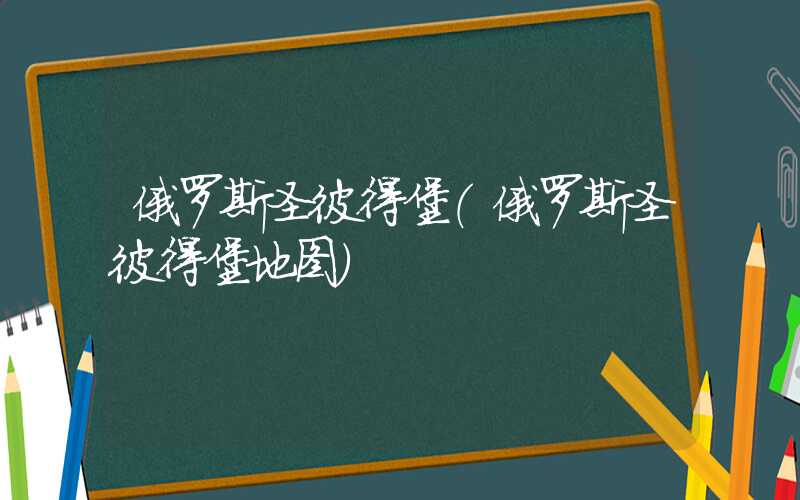 俄罗斯圣彼得堡（俄罗斯圣彼得堡地图）