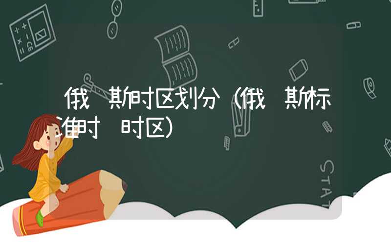 俄罗斯时区划分(俄罗斯标准时间时区)