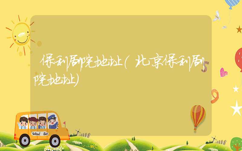 保利剧院地址（北京保利剧院地址）