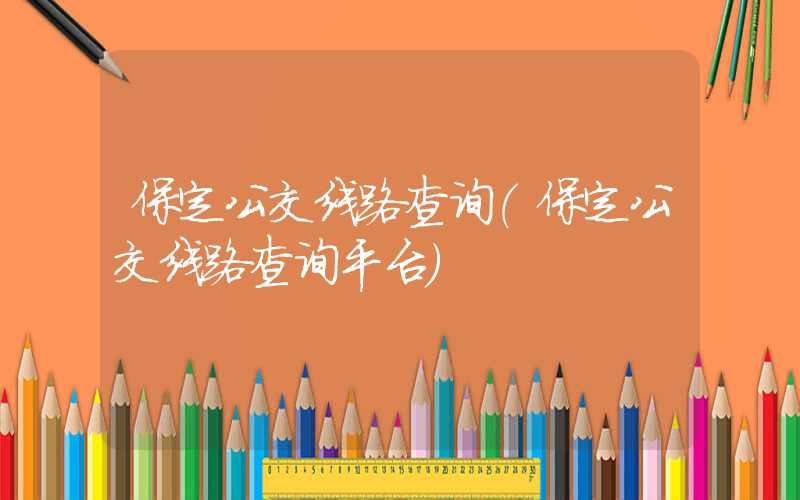 保定公交线路查询（保定公交线路查询平台）