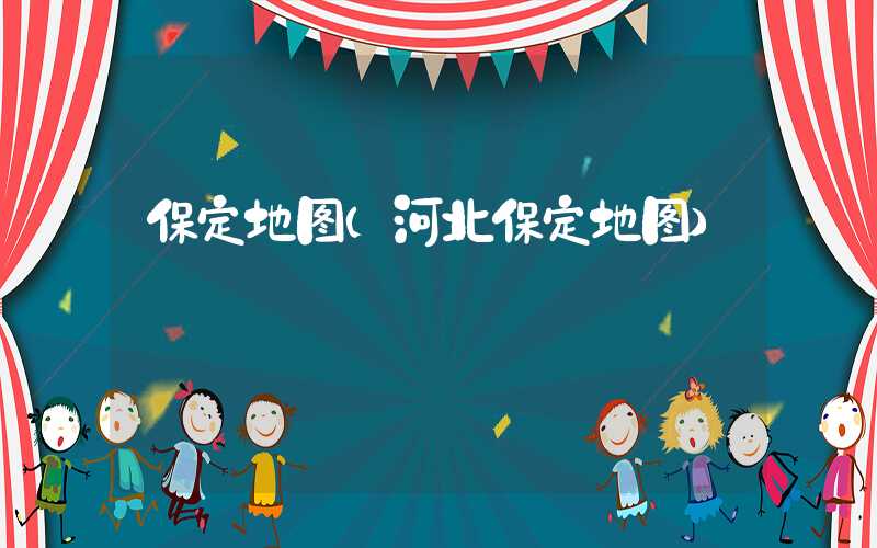 保定地图(河北保定地图)