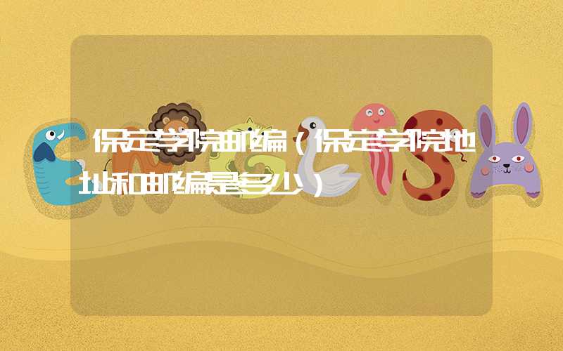 保定学院邮编（保定学院地址和邮编是多少）