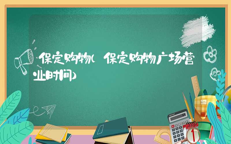 保定购物（保定购物广场营业时间）