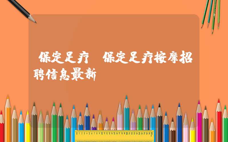 保定足疗（保定足疗按摩招聘信息最新）