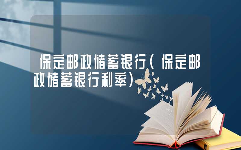 保定邮政储蓄银行（保定邮政储蓄银行利率）