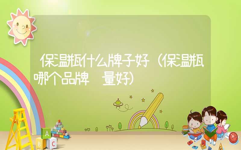 保温瓶什么牌子好（保温瓶哪个品牌质量好）