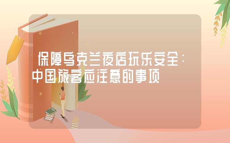 保障乌克兰夜店玩乐安全:中国旅客应注意的事项