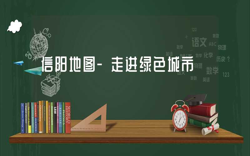信阳地图-走进绿色城市